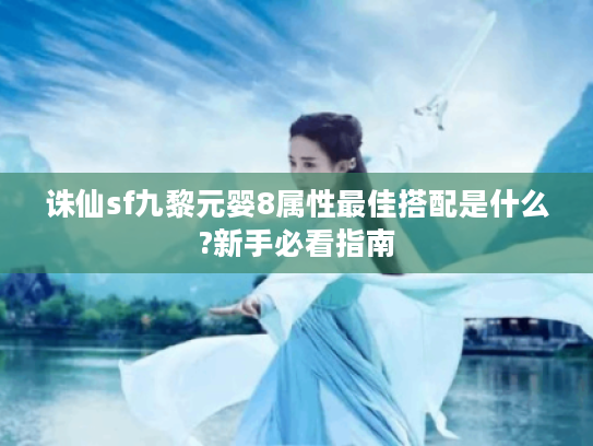 诛仙sf九黎元婴8属性最佳搭配是什么?新手必看指南