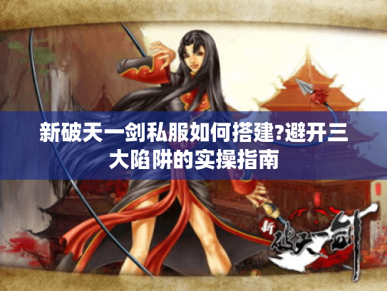 新破天一剑私服如何搭建?避开三大陷阱的实操指南