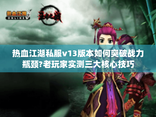 热血江湖私服v13版本如何突破战力瓶颈?老玩家实测三大核心技巧