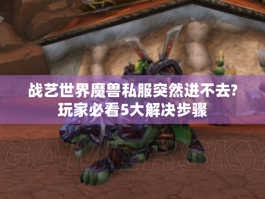 战艺世界魔兽私服突然进不去?玩家必看5大解决步骤 战艺世界魔兽私服突然进不去?玩家必看5大解决步骤