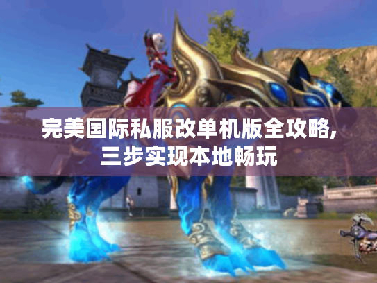 完美国际私服改单机版全攻略,三步实现本地畅玩