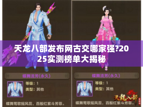 天龙八部发布网古交哪家强?2025实测榜单大揭秘