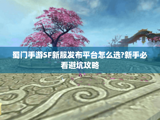 蜀门手游SF新服发布平台怎么选?新手必看避坑攻略