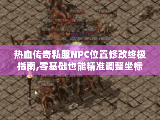 热血传奇私服NPC位置修改终极指南,零基础也能精准调整坐标