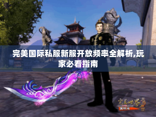 完美国际私服新服开放频率全解析,玩家必看指南