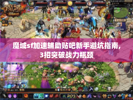 魔域sf加速辅助贴吧新手避坑指南,3招突破战力瓶颈