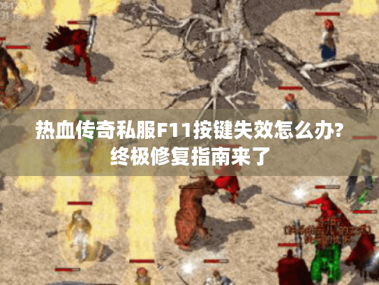 热血传奇私服F11按键失效怎么办?终极修复指南来了
