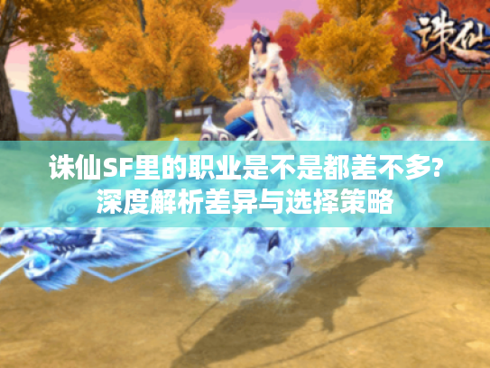 诛仙SF里的职业是不是都差不多?深度解析差异与选择策略