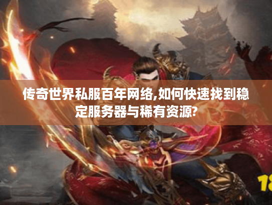 传奇世界私服百年网络,如何快速找到稳定服务器与稀有资源? 传奇世界私服百年网络,如何快速找到稳定服务器与稀有资源?