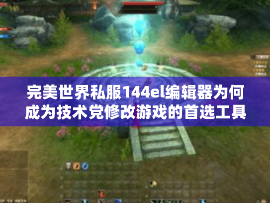 完美世界私服144el编辑器为何成为技术党修改游戏的首选工具?