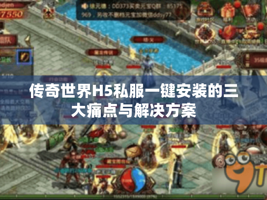 传奇世界H5私服一键安装的三大痛点与解决方案