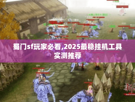 蜀门sf玩家必看,2025最稳挂机工具实测推荐 蜀门sf玩家必看,2025最稳挂机工具实测推荐