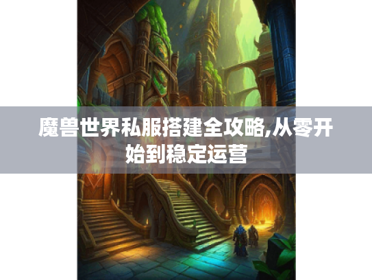 魔兽世界私服搭建全攻略,从零开始到稳定运营