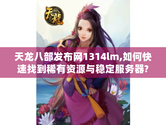 天龙八部发布网1314lm,如何快速找到稀有资源与稳定服务器?