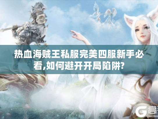 热血海贼王私服完美四服新手必看,如何避开开局陷阱? 热血海贼王私服完美四服新手必看,如何避开开局陷阱?