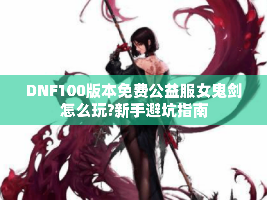 DNF100版本免费公益服女鬼剑怎么玩?新手避坑指南 DNF100版本免费公益服女鬼剑怎么玩?新手避坑指南