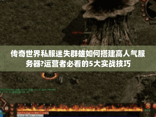 传奇世界私服迷失群雄如何搭建高人气服务器?运营者必看的5大实战技巧