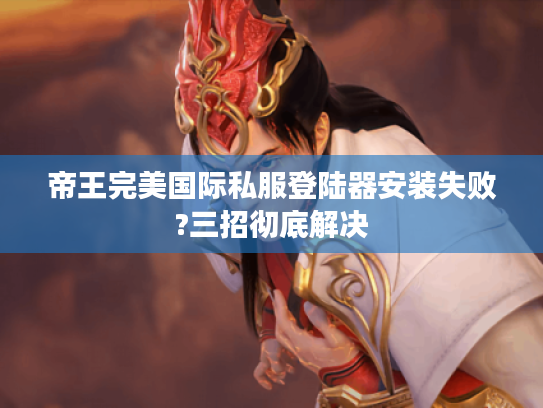 帝王完美国际私服登陆器安装失败?三招彻底解决