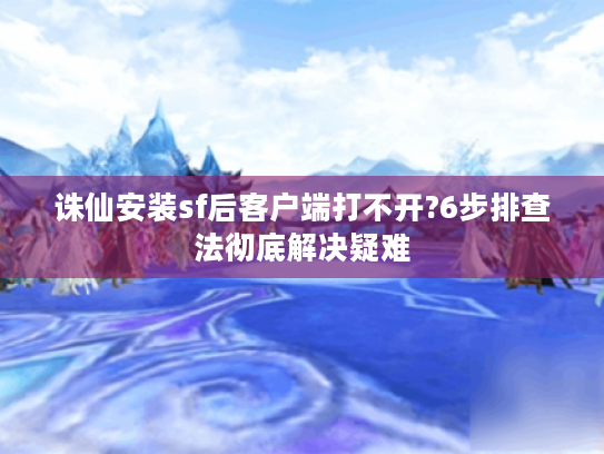 诛仙安装sf后客户端打不开?6步排查法彻底解决疑难
