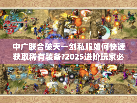 中广联合破天一剑私服如何快速获取稀有装备?2025进阶玩家必看攻略 中广联合破天一剑私服如何快速获取稀有装备?2025进阶玩家必看攻略