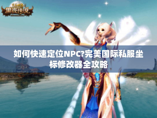 如何快速定位NPC?完美国际私服坐标修改器全攻略