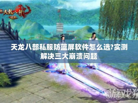 天龙八部私服防蓝屏软件怎么选?实测解决三大崩溃问题