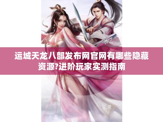 运城天龙八部发布网官网有哪些隐藏资源?进阶玩家实测指南