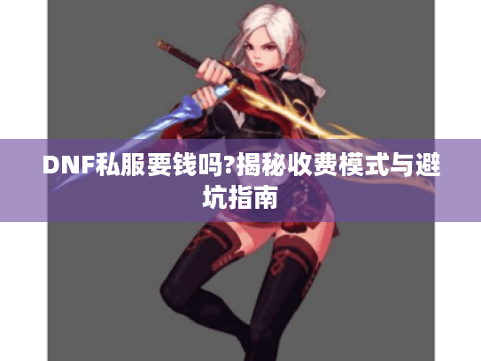DNF私服要钱吗?揭秘收费模式与避坑指南 DNF私服要钱吗?揭秘收费模式与避坑指南