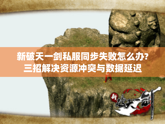新破天一剑私服同步失败怎么办?三招解决资源冲突与数据延迟