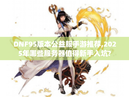 DNF95版本公益服手游推荐,2025年哪些服务器值得新手入坑?
