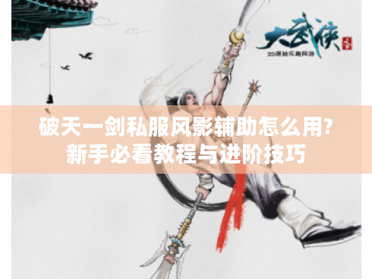 破天一剑私服风影辅助怎么用?新手必看教程与进阶技巧