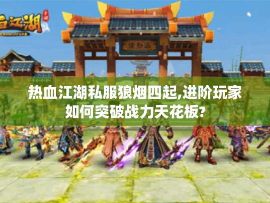 热血江湖私服狼烟四起,进阶玩家如何突破战力天花板? 热血江湖私服狼烟四起,进阶玩家如何突破战力天花板?