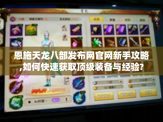 恩施天龙八部发布网官网新手攻略,如何快速获取顶级装备与经验? 恩施天龙八部发布网官网新手攻略,如何快速获取顶级装备与经验?