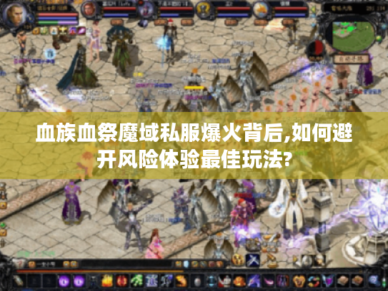 血族血祭魔域私服爆火背后,如何避开风险体验最佳玩法?