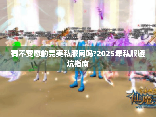有不变态的完美私服网吗?2025年私服避坑指南 有不变态的完美私服网吗?2025年私服避坑指南