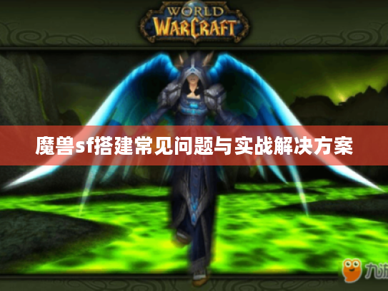 魔兽sf搭建常见问题与实战解决方案 魔兽sf搭建常见问题与实战解决方案