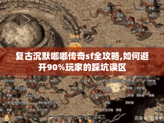 复古沉默嘟嘟传奇sf全攻略,如何避开90%玩家的踩坑误区