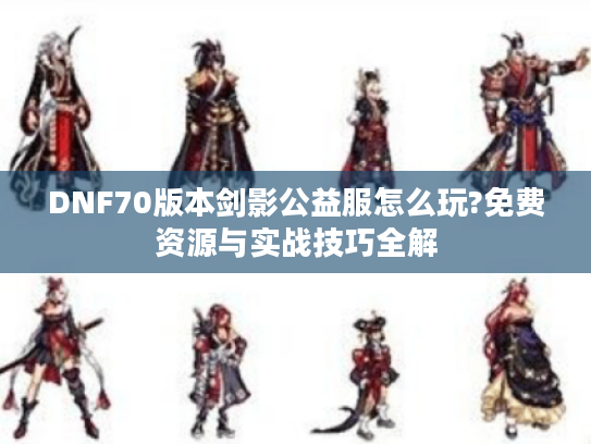 DNF70版本剑影公益服怎么玩?免费资源与实战技巧全解