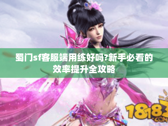 蜀门sf客服端用练好吗?新手必看的效率提升全攻略 蜀门sf客服端用练好吗?新手必看的效率提升全攻略