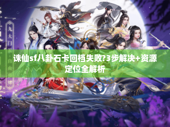 诛仙sf八卦石卡回档失败?3步解决+资源定位全解析 诛仙sf八卦石卡回档失败?3步解决+资源定位全解析
