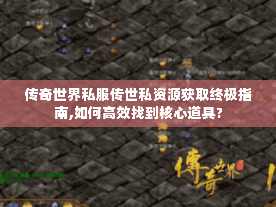 传奇世界私服传世私资源获取终极指南,如何高效找到核心道具?