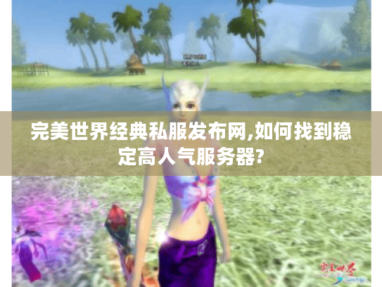 完美世界经典私服发布网,如何找到稳定高人气服务器?