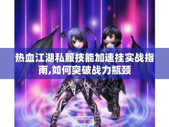 热血江湖私服技能加速挂实战指南,如何突破战力瓶颈