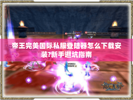 帝王完美国际私服登陆器怎么下载安装?新手避坑指南