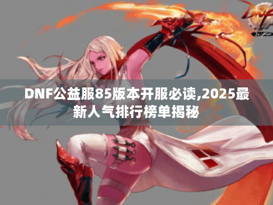 DNF公益服85版本开服必读,2025最新人气排行榜单揭秘