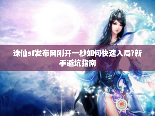 诛仙sf发布网刚开一秒如何快速入局?新手避坑指南