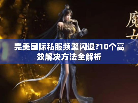 完美国际私服频繁闪退?10个高效解决方法全解析