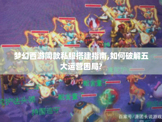 梦幻西游同款私服搭建指南,如何破解五大运营困局?