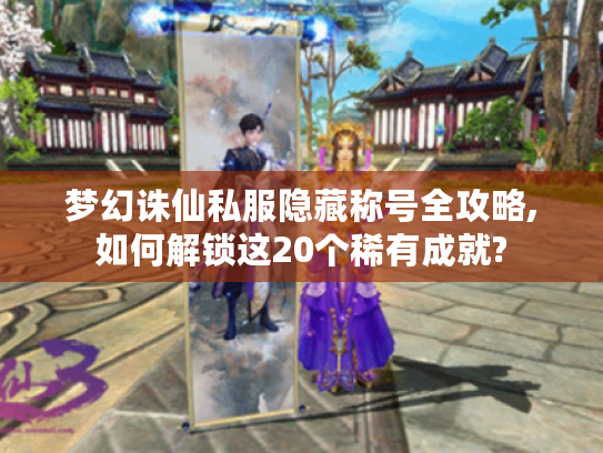 梦幻诛仙私服隐藏称号全攻略,如何解锁这20个稀有成就?