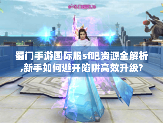 蜀门手游国际服sf吧资源全解析,新手如何避开陷阱高效升级?